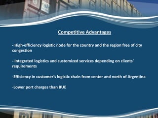 Terminal Zárate – Direct & Barge Services
         Direct Services:
                   •Grimaldi – North of Europe- Africa
                   •Login - Mercosur
                             Competitive Advantages
                   •MSC – All traffics
                   •Maersk, North of Europe - Mediterranean
 - High-efficiency logistic node North of Europe - Mediterranean
                   •Hamburg Sud,
                                    for the country and the region free of city
                   •CSAV – North of Europe
 congestion Services:
          Barge
                    Covering: Argentina, Uruguay and Paraguay:
 - Integrated logistics and customized services depending on clients’
                                    – MSG
 requirements
                                      – Líneas Feeder S.A.
                                      – CARE
 -Efficiency in customer’s logistic chain from center and north of Argentina
                                      – Vessel
                                      – Petrotank (Mar Bravo)
 -Lower port charges than BUE         – Others




                                                                                  pág. 20
 