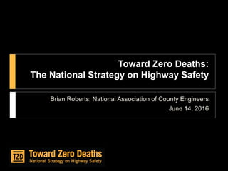 Toward Zero Deaths:
The National Strategy on Highway Safety
Brian Roberts, National Association of County Engineers
June 14, 2016
 