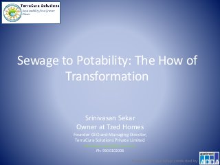 Sustainability for a Greener
Planet
Sewage to Potability: The How of
Transformation
Srinivasan Sekar
Owner at Tzed Homes
Founder CEO and Managing Director,
TerraCura Solutions Private Limited
Srinivasan.sekar@terracura.in
Ph: 9900102008
Presented at Workshop conducted by:
 