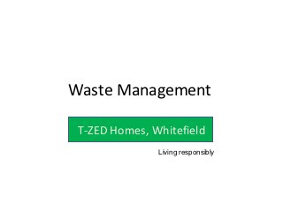 Waste Management

 T-ZED Homes, Whitefield
               Living responsibly
 