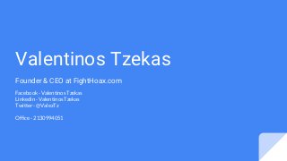 Valentinos Tzekas
Founder & CEO at FightHoax.com
Facebook - Valentinos Tzekas
Linkedin - Valentinos Tzekas
Twitter - @ValezTz
Office - 2130994051
 