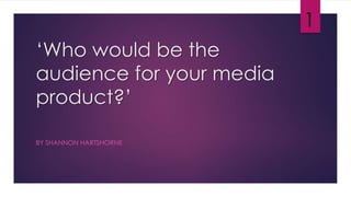 ‘Who would be the
audience for your media
product?’
BY SHANNON HARTSHORNE
1
 