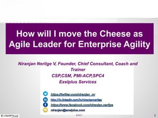 Niranjan  Nerlige  V,  Founder,  Chief  Consultant,  Coach  and  
Trainer
CSP,CSM,  PMI-­ACP,SPC4
Exelplus Services
/
How  will  I  move  the  Cheese  as    
Agile  Leader  for  Enterprise  Agility
©2017 1
 