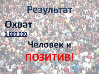 РезультатОхват 1 000 000Человеки ПОЗИТИВ!