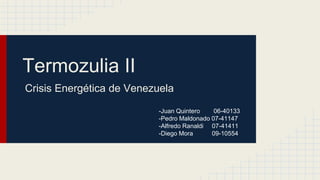 Termozulia II 
Crisis Energética de Venezuela 
-Juan Quintero 06-40133 
-Pedro Maldonado 07-41147 
-Alfredo Ranaldi 07-41411 
-Diego Mora 09-10554 
 