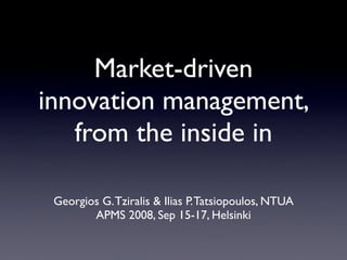 Market-driven
innovation management,
   from the inside in

 Georgios G. Tziralis  Ilias P. Tatsiopoulos, NTUA
        APMS 2008, Sep 15-17, Helsinki
 
