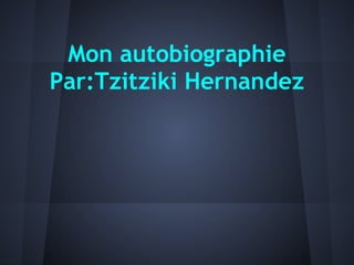 Mon autobiographie
Par:Tzitziki Hernandez
 