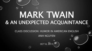 MARK TWAIN
& AN UNEXPECTED ACQUAINTANCE
CLASS DISCUSSION: HUMOR IN AMERICAN ENGLISH
ANH NGUYEN
OCT 8, 2015
 