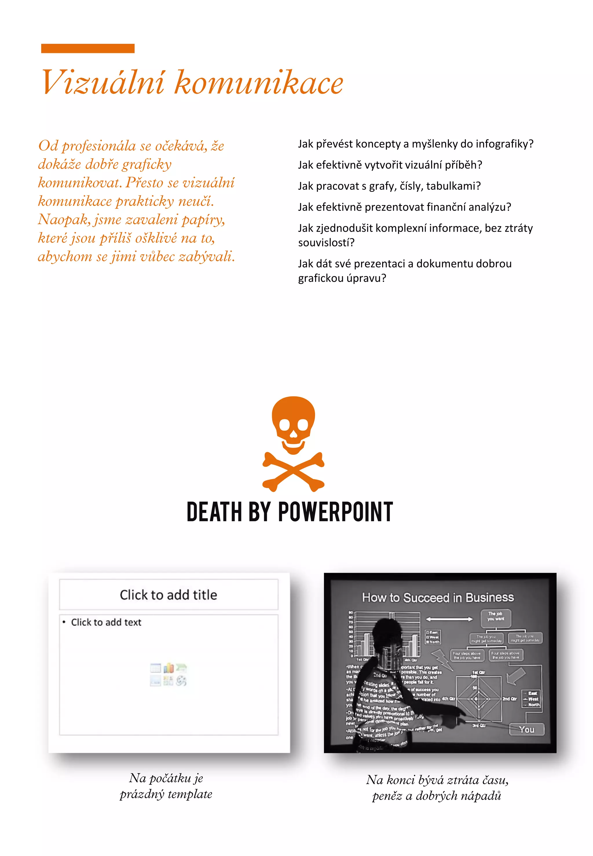 Jak převést koncepty a myšlenky do infografiky?
          Jak efektivně vytvořit vizuální příběh?
          Jak pracovat s grafy, čísly, tabulkami?
          Jak efektivně prezentovat finanční analýzu?
          Jak zjednodušit komplexní informace, bez ztráty
          souvislostí?
          Jak dát své prezentaci a dokumentu dobrou
          grafickou úpravu?




     
Death by powerpoint
 