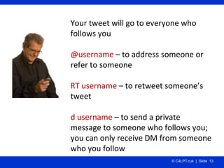 Your tweet will go to everyone who 
follows you

@username – to address someone or 
refer to someone

RT username – to ret...