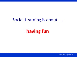 Social Learning is about  …

       having fun



                        © C4LPT.cuk | Slide 35
 