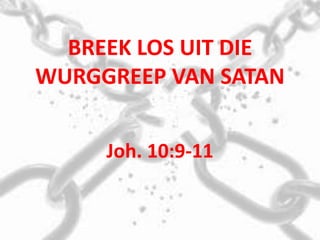 BREEK LOS UIT DIE
WURGGREEP VAN SATAN
Joh. 10:9-11
 