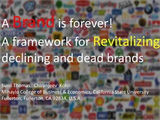A Brand is forever!
A framework for Revitalizing
declining and dead brands
Sunil Thomas, Chiranjeev Kohli
Mihaylo College of Business & Economics, California State University
Fullerton, Fullerton, CA 92834, U.S.A.
 
