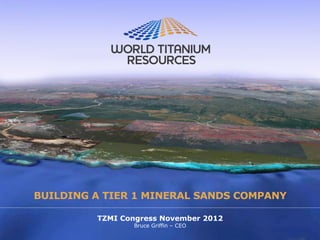 BUILDING A TIER 1 MINERAL SANDS COMPANY

         TZMI Congress November 2012
                Bruce Griffin – CEO
 