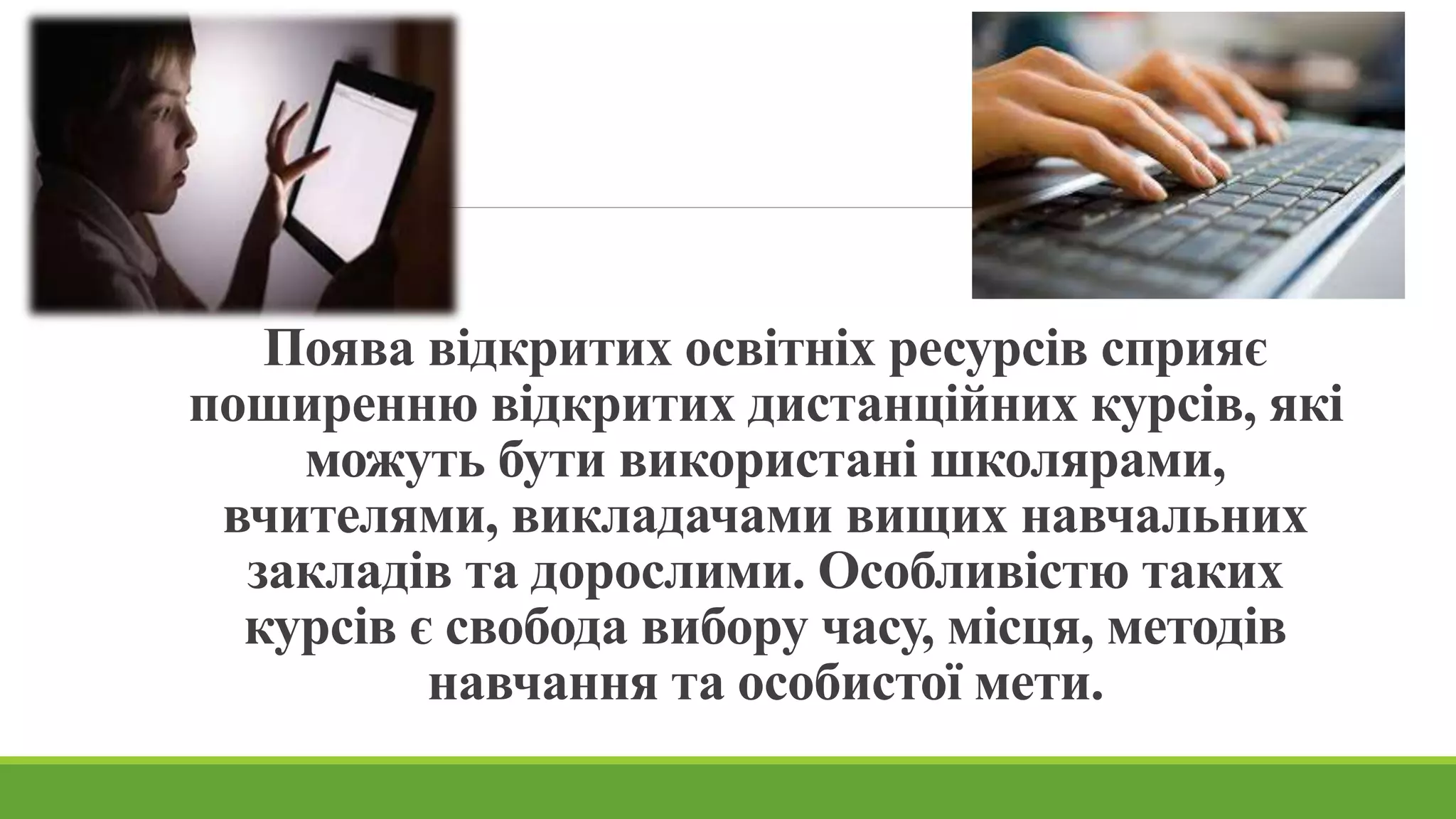 Поява відкритих освітніх ресурсів сприяє 
поширенню відкритих дистанційних курсів, які 
можуть бути використані школярами, 
вчителями, викладачами вищих навчальних 
закладів та дорослими. Особливістю таких 
курсів є свобода вибору часу, місця, методів 
навчання та особистої мети. 
 