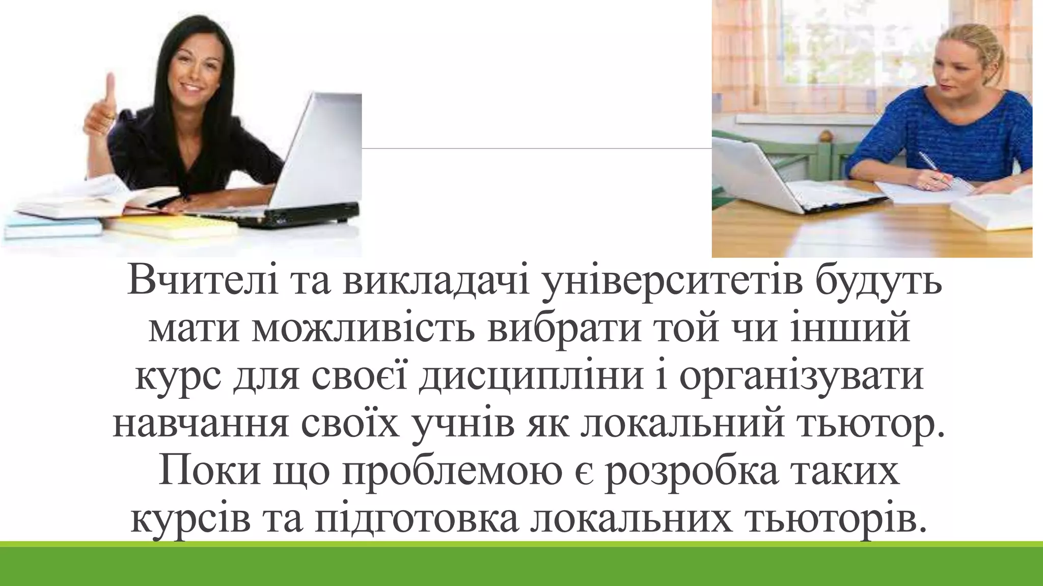 Вчителі та викладачі університетів будуть 
мати можливість вибрати той чи інший 
курс для своєї дисципліни і організувати 
навчання своїх учнів як локальний тьютор. 
Поки що проблемою є розробка таких 
курсів та підготовка локальних тьюторів. 
 
