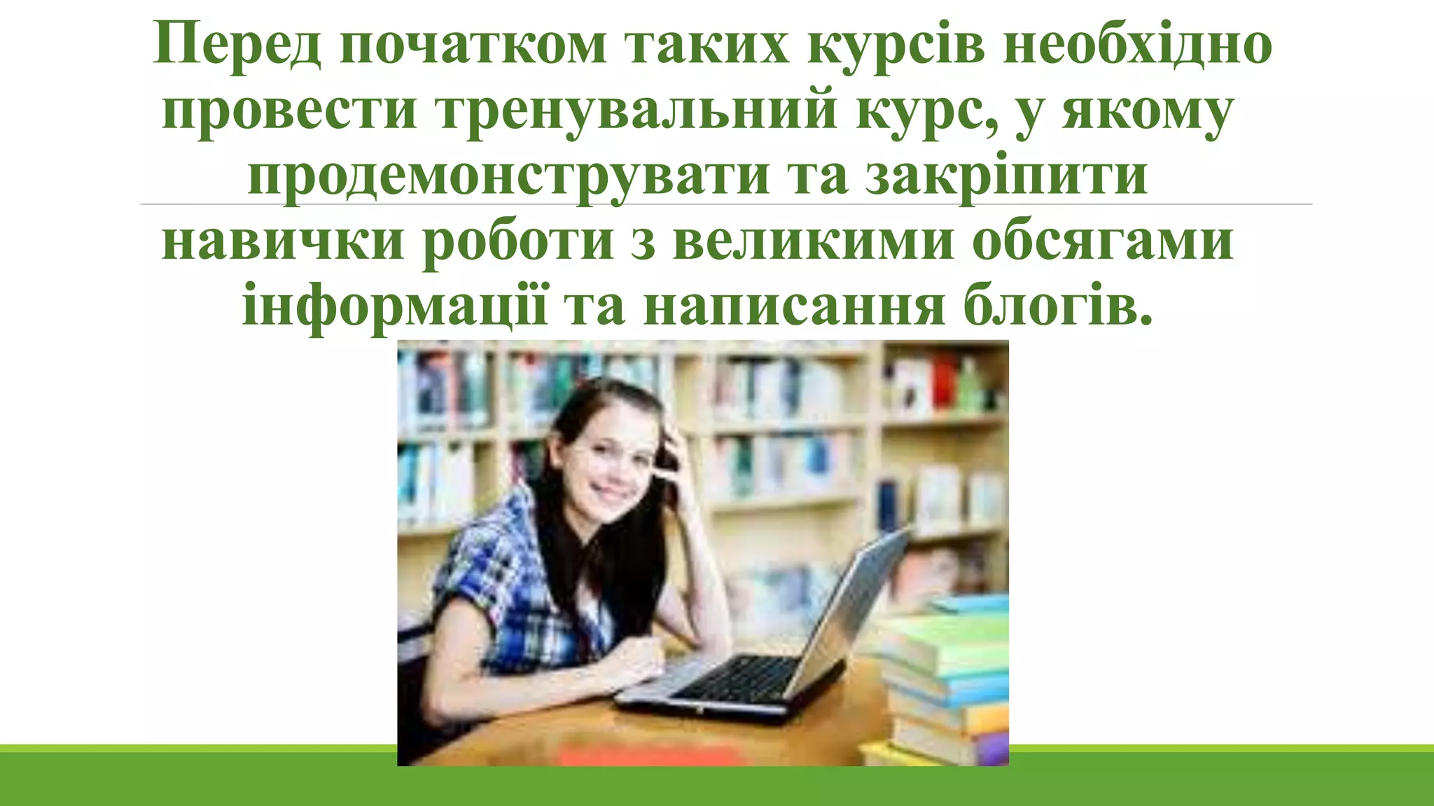 Перед початком таких курсів необхідно 
провести тренувальний курс, у якому 
продемонструвати та закріпити 
навички роботи з великими обсягами 
інформації та написання блогів. 
 