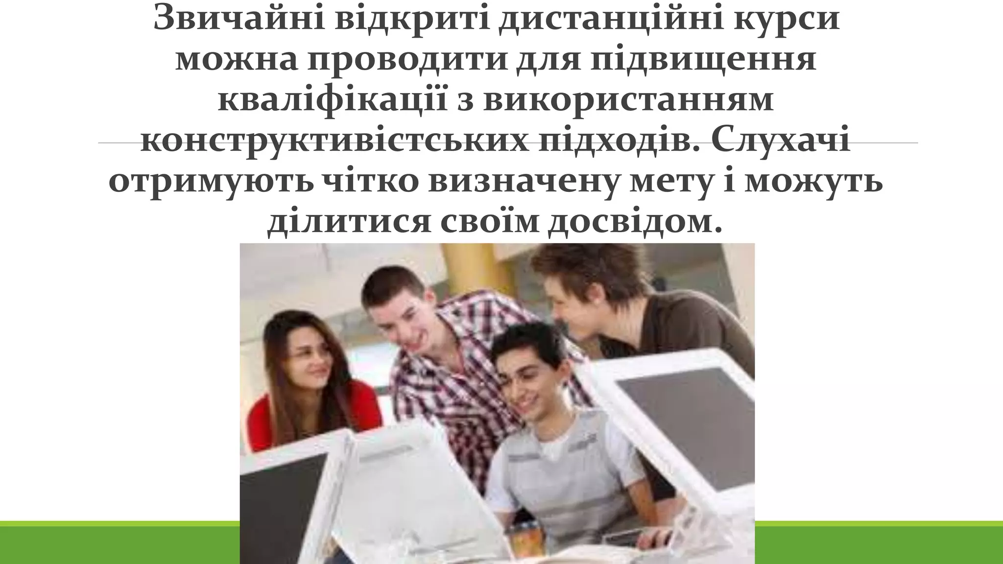 Звичайні відкриті дистанційні курси 
можна проводити для підвищення 
кваліфікації з використанням 
конструктивістських підходів. Слухачі 
отримують чітко визначену мету і можуть 
ділитися своїм досвідом. 
 