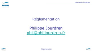 Formation Initiateur
Réglementation
Réglementation
Philippe Jourdren
phil@philjourdren.fr
 