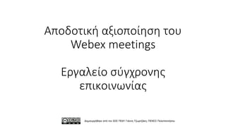 Αποδοτική αξιοποίηση του
Webex meetings
Εργαλείο σύγχρονης
επικοινωνίας
Δημιουργήθηκε από τον ΣΕΕ ΠΕ81 Γιάννη Τζωρτζάκη, ΠΕΚΕΣ Πελοποννήσου
 