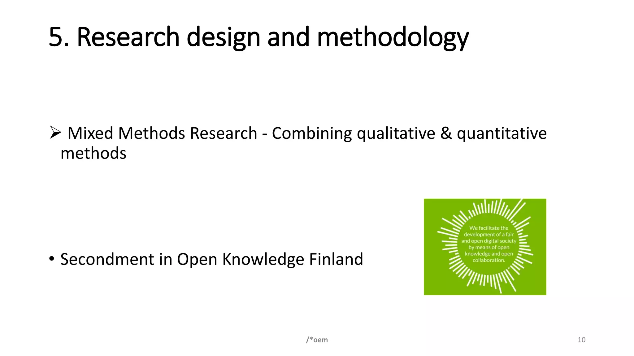5. Research design and methodology
➢ Mixed Methods Research - Combining qualitative & quantitative
methods
• Secondment in Open Knowledge Finland
/*oem 10
 