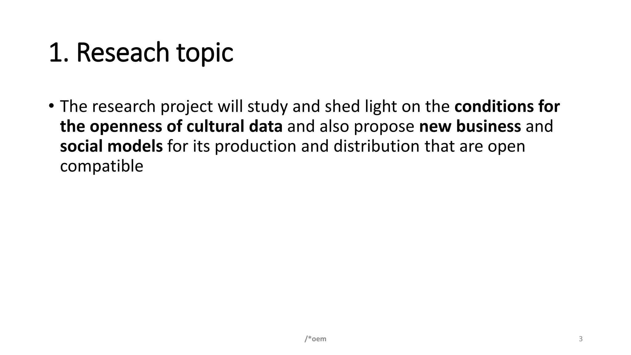 1. Reseach topic
• The research project will study and shed light on the conditions for
the openness of cultural data and also propose new business and
social models for its production and distribution that are open
compatible
/*oem 3
 