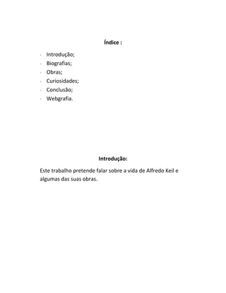 Índice :
∙ Introdução;
∙ Biografias;
∙ Obras;
∙ Curiosidades;
∙ Conclusão;
∙ Webgrafia.
Introdução:
Este trabalho pretende falar sobre a vida de Alfredo Keil e
algumas das suas obras.
 