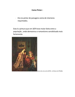 Como Pintor :
∙ Ele era pintor de paisagens como de interiores
requintados.
Esta é a pintura que em 1874 teve maior êxito entre a
população , onde demostrou o romantismo sensibilizado mais
fortemente.
Leitura de uma carta (1874) , no Museu do Chiado.
 