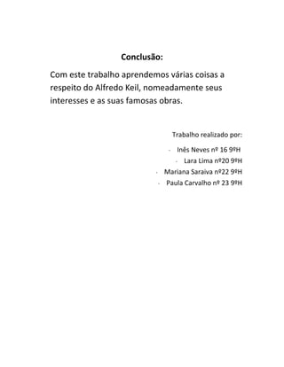 Conclusão:
Com este trabalho aprendemos várias coisas a
respeito do Alfredo Keil, nomeadamente seus
interesses e as suas famosas obras.
Trabalho realizado por:
∙ Inês Neves nº 16 9ºH
∙ Lara Lima nº20 9ºH
∙ Mariana Saraiva nº22 9ºH
∙ Paula Carvalho nº 23 9ºH
 