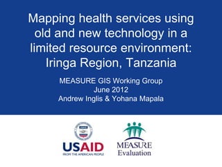 Mapping health services using
  old and new technology in a
limited resource environment:
    Iringa Region, Tanzania
     MEASURE GIS Working Group
               June 2012
     Andrew Inglis & Yohana Mapala
 