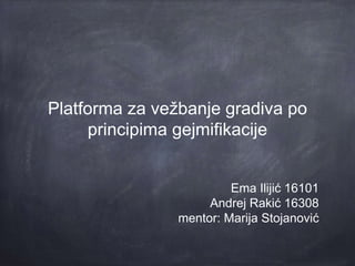 Platforma za vežbanje gradiva po
principima gejmifikacije
Ema Ilijić 16101
Andrej Rakić 16308
mentor: Marija Stojanović
 