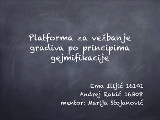 Platforma za vežbanje
gradiva po principima
gejmifikacije
Ema Ilijić 16101
Andrej Rakić 16308
mentor: Marija Stojanović
 