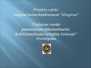 Projektą vykdo
Jungtinė kaimų bendruomenė “Užugiriai”
“Lietuvos vardo
paminėjimo tūkstantmetis
krikščioniškųjų vertybių šviesoje“
Pristatymas
 