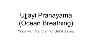 Ujjayi Pranayama
(Ocean Breathing)
Yoga with Meridian for Self-Healing
 