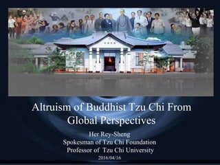 1
Altruism of Buddhist Tzu Chi From
Global Perspectives
Her Rey-Sheng
Spokesman of Tzu Chi Foundation
Professor of Tzu Chi University
2016/04/16
 