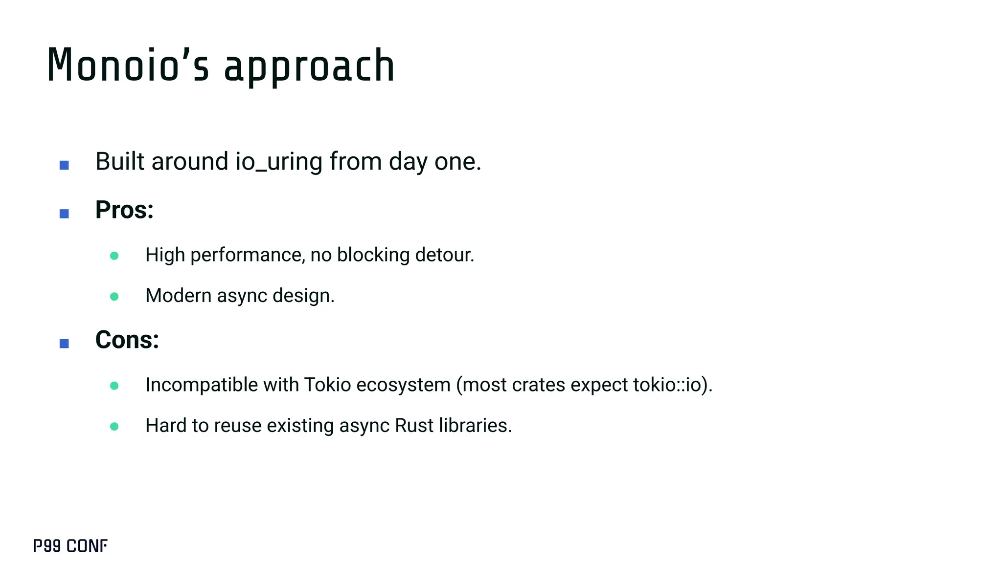 Monoio’s approach
■ Built around io_uring from day one.
■ Pros:
● High performance, no blocking detour.
● Modern async design.
■ Cons:
● Incompatible with Tokio ecosystem (most crates expect tokio::io).
● Hard to reuse existing async Rust libraries.
 