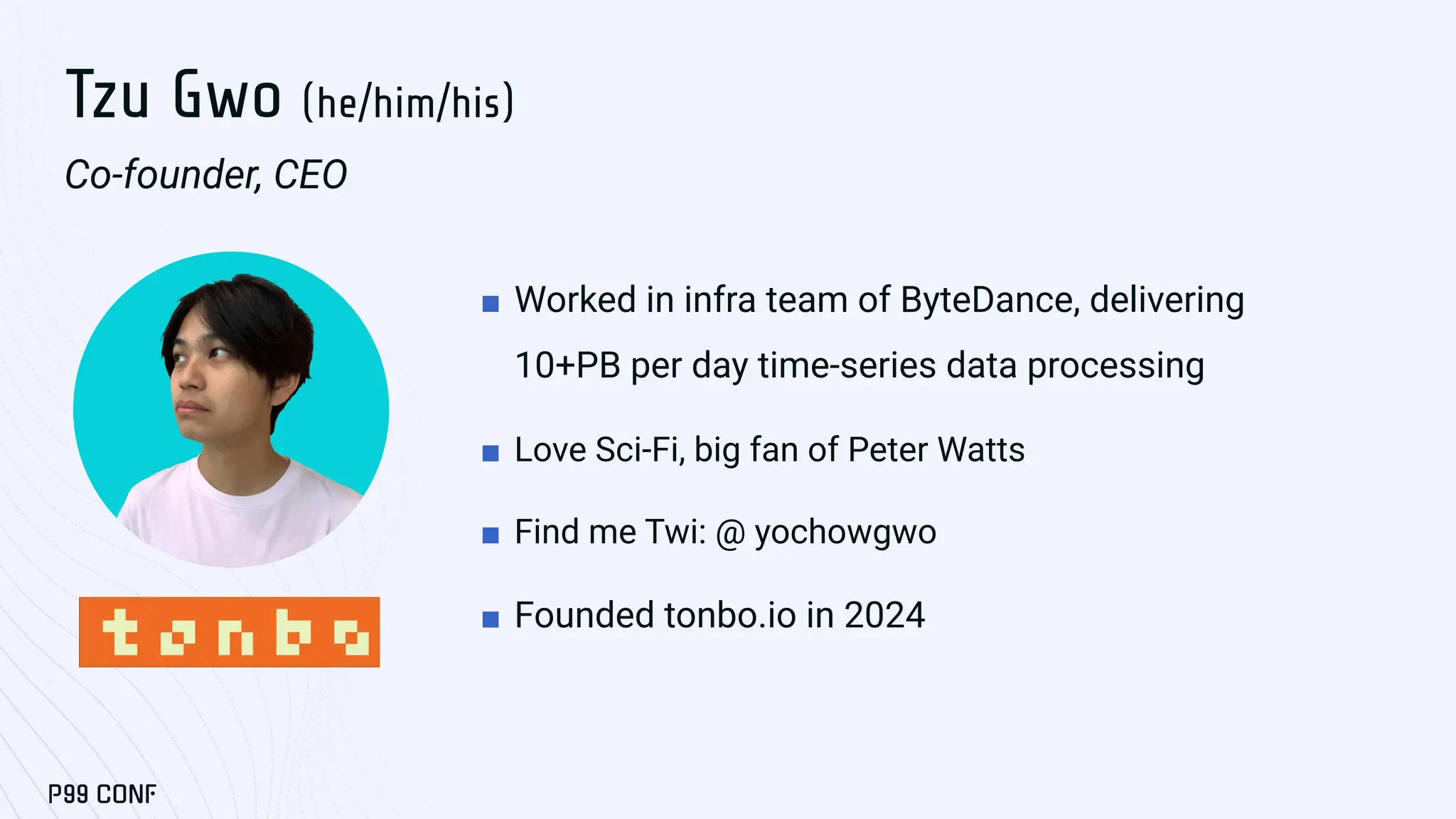 Tzu Gwo (he/him/his)
Co-founder, CEO
■ Worked in infra team of ByteDance, delivering
10+PB per day time-series data processing
■ Love Sci-Fi, big fan of Peter Watts
■ Find me Twi: @ yochowgwo
■ Founded tonbo.io in 2024
 