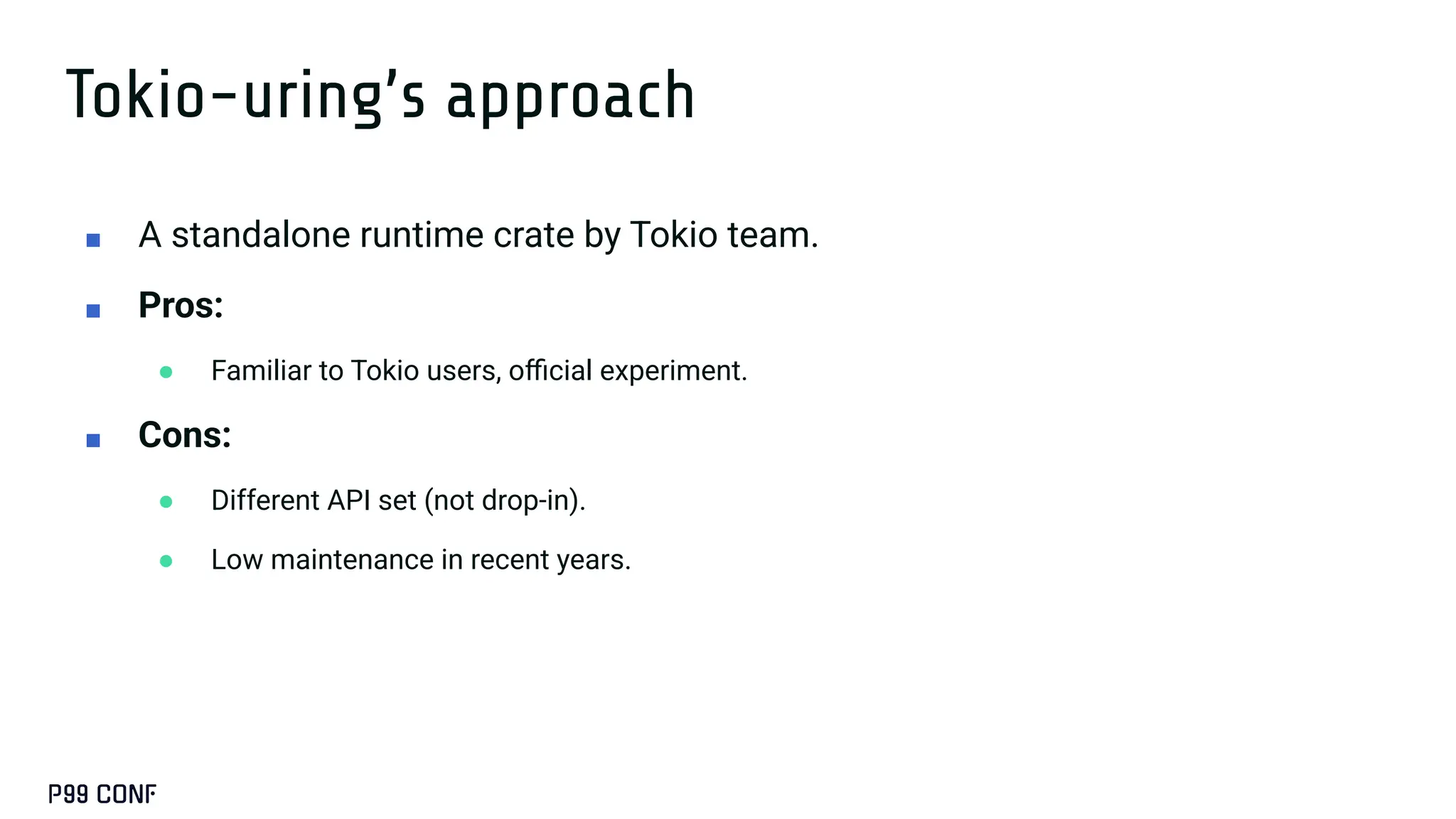 Tokio-uring’s approach
■ A standalone runtime crate by Tokio team.
■ Pros:
● Familiar to Tokio users, oﬃcial experiment.
■ Cons:
● Different API set (not drop-in).
● Low maintenance in recent years.
 