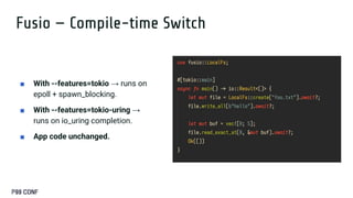 Fusio — Compile-time Switch
■ With --features=tokio → runs on
epoll + spawn_blocking.
■ With --features=tokio-uring →
runs on io_uring completion.
■ App code unchanged.
 
