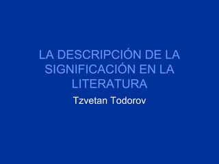 LA DESCRIPCIÓN DE LA
SIGNIFICACIÓN EN LA
LITERATURA
Tzvetan Todorov
 