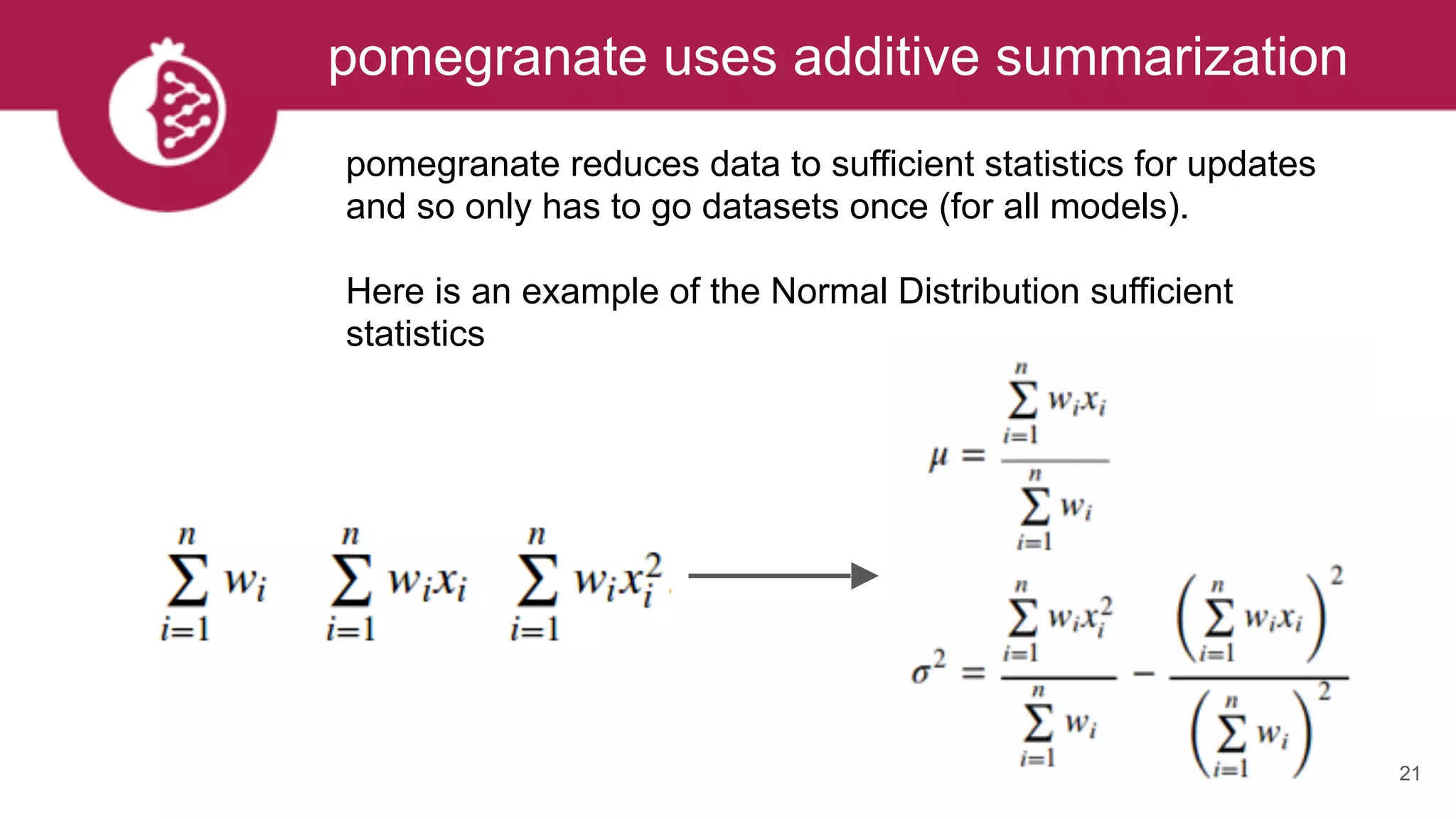 21
pomegranate uses additive summarization
pomegranate reduces data to sufficient statistics for updates
and so only has to go datasets once (for all models).
Here is an example of the Normal Distribution sufficient
statistics
 