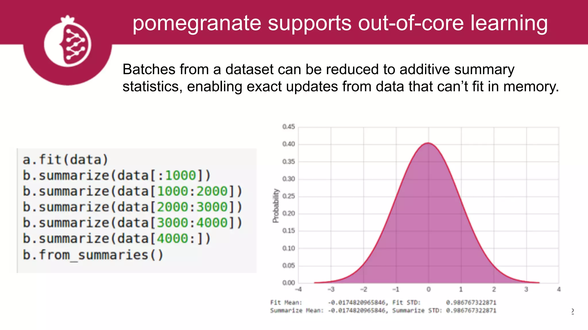 22
pomegranate supports out-of-core learning
Batches from a dataset can be reduced to additive summary
statistics, enabling exact updates from data that can’t fit in memory.
 