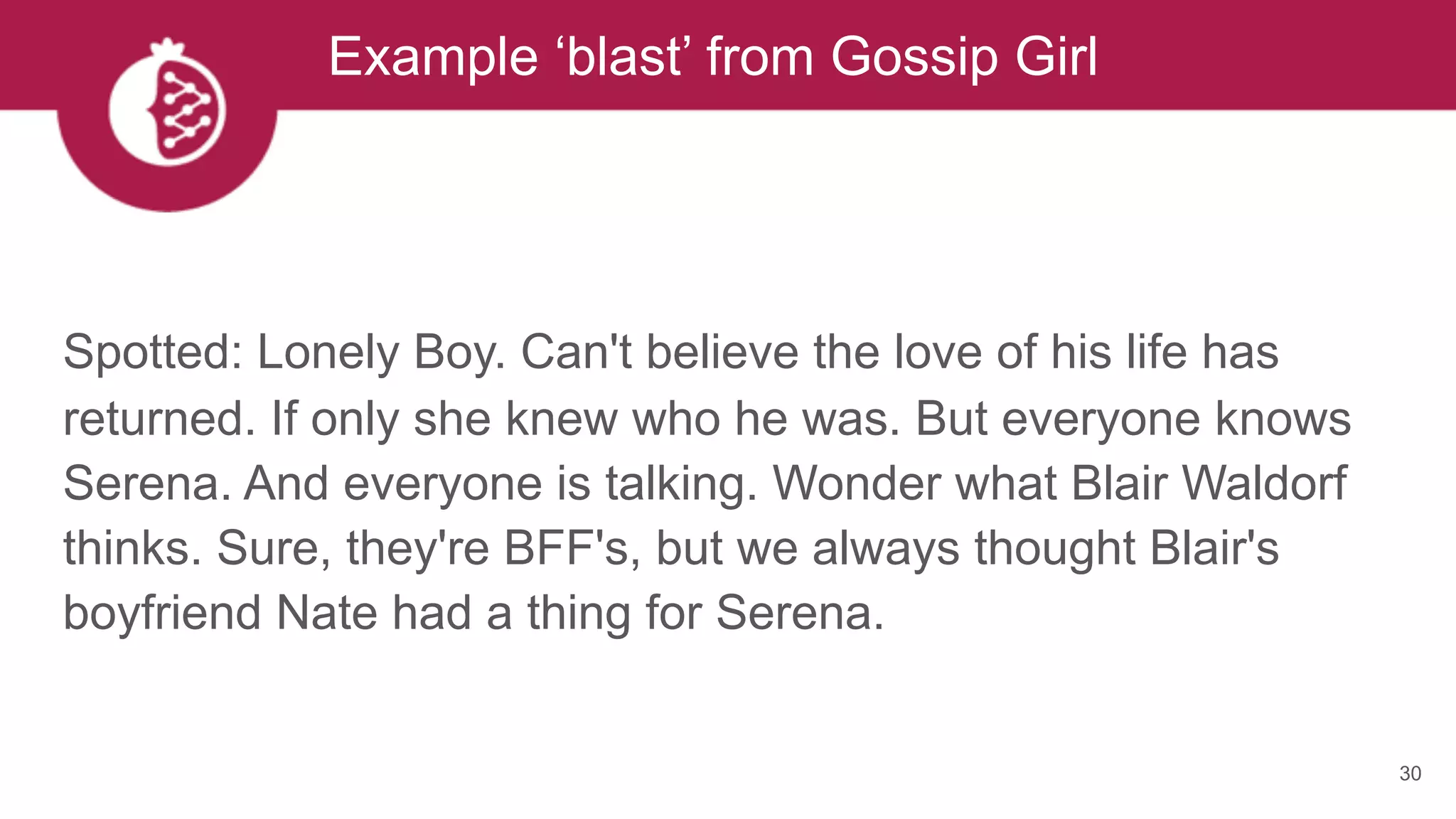 30
Example ‘blast’ from Gossip Girl
Spotted: Lonely Boy. Can't believe the love of his life has
returned. If only she knew who he was. But everyone knows
Serena. And everyone is talking. Wonder what Blair Waldorf
thinks. Sure, they're BFF's, but we always thought Blair's
boyfriend Nate had a thing for Serena.
 