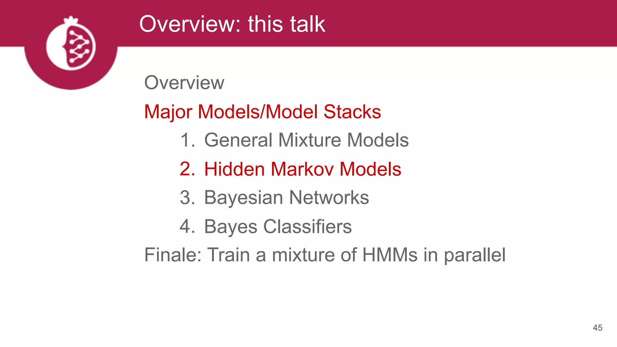 Overview: this talk
45
Overview
Major Models/Model Stacks
1. General Mixture Models
2. Hidden Markov Models
3. Bayesian Networks
4. Bayes Classifiers
Finale: Train a mixture of HMMs in parallel
 