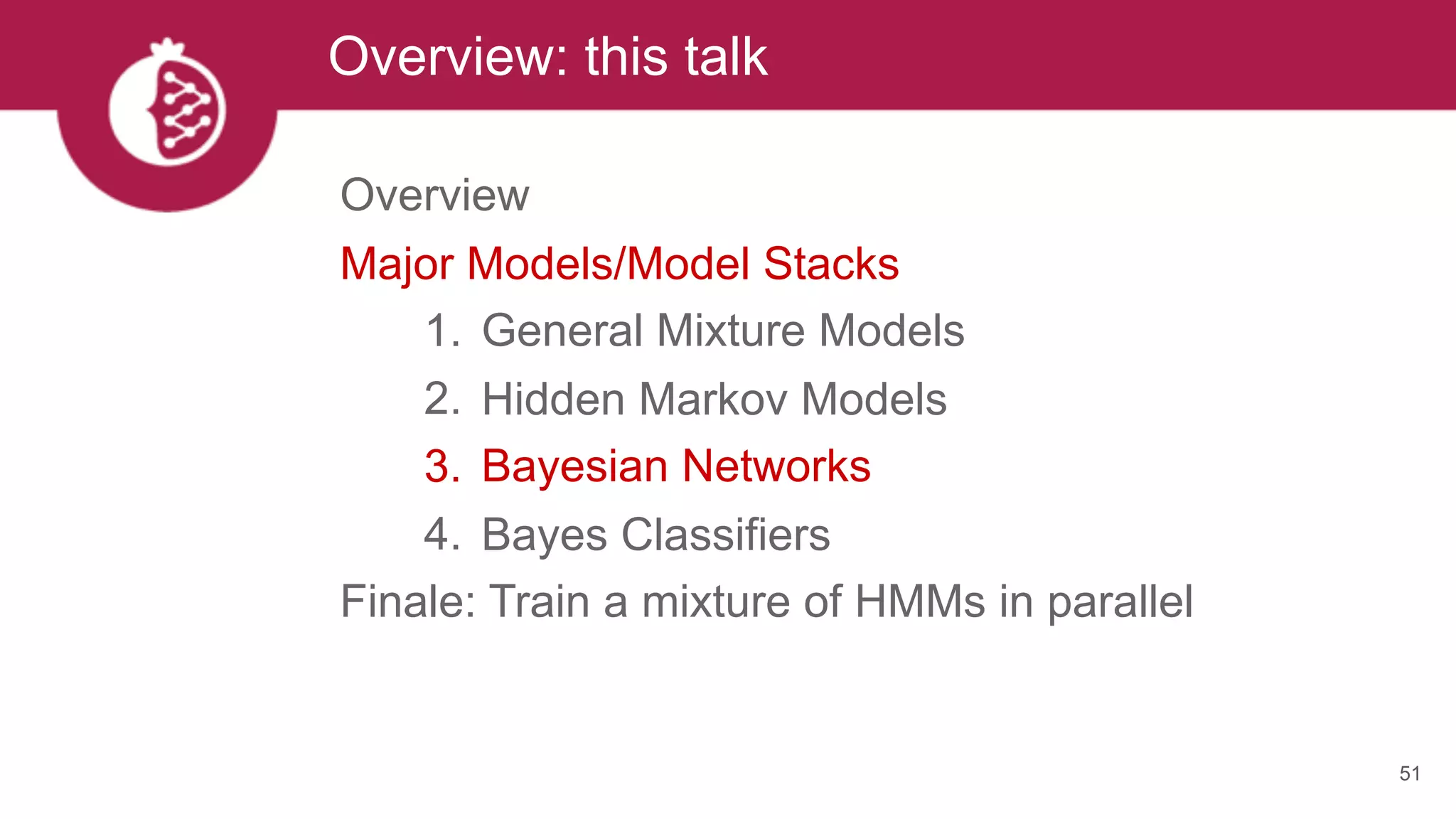 Overview: this talk
51
Overview
Major Models/Model Stacks
1. General Mixture Models
2. Hidden Markov Models
3. Bayesian Networks
4. Bayes Classifiers
Finale: Train a mixture of HMMs in parallel
 