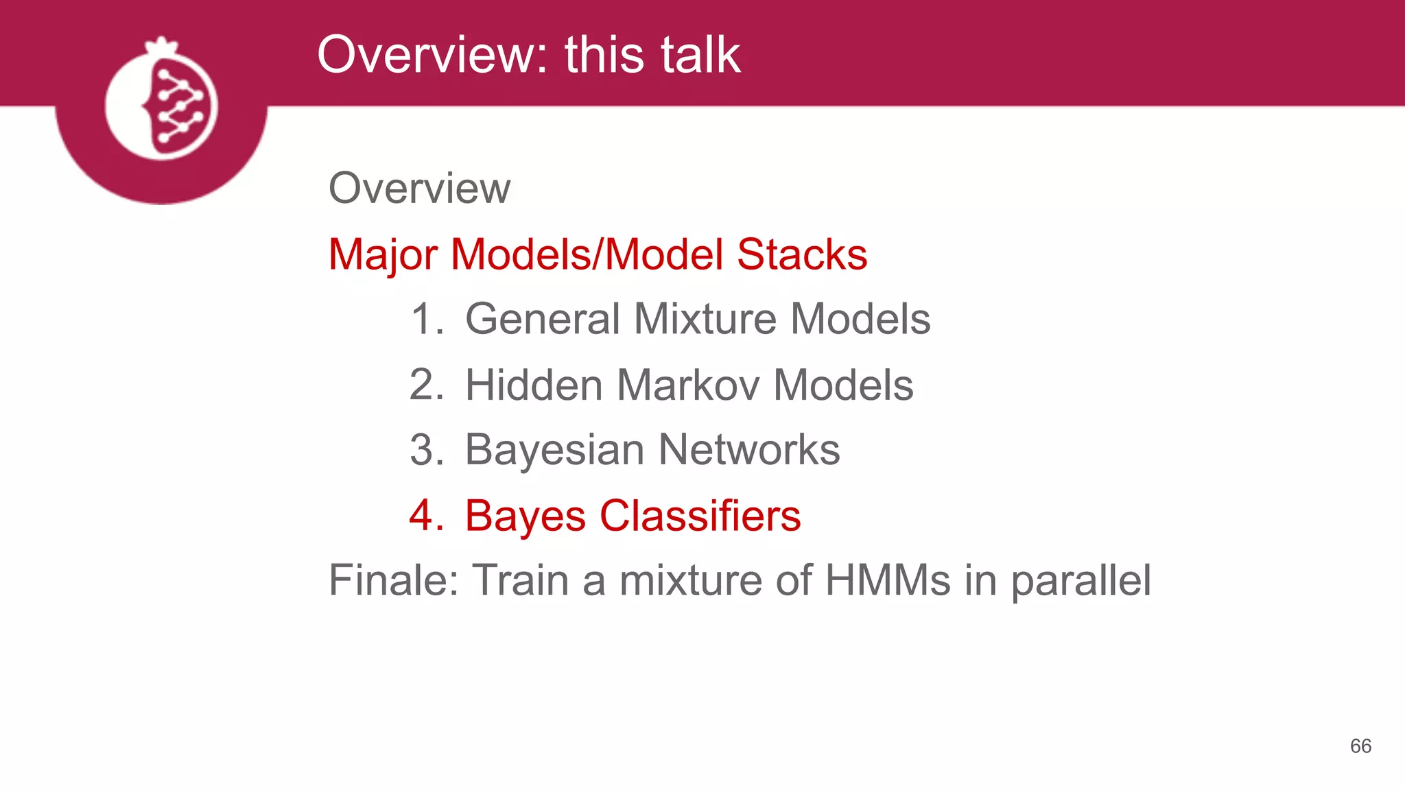 Overview: this talk
66
Overview
Major Models/Model Stacks
1. General Mixture Models
2. Hidden Markov Models
3. Bayesian Networks
4. Bayes Classifiers
Finale: Train a mixture of HMMs in parallel
 