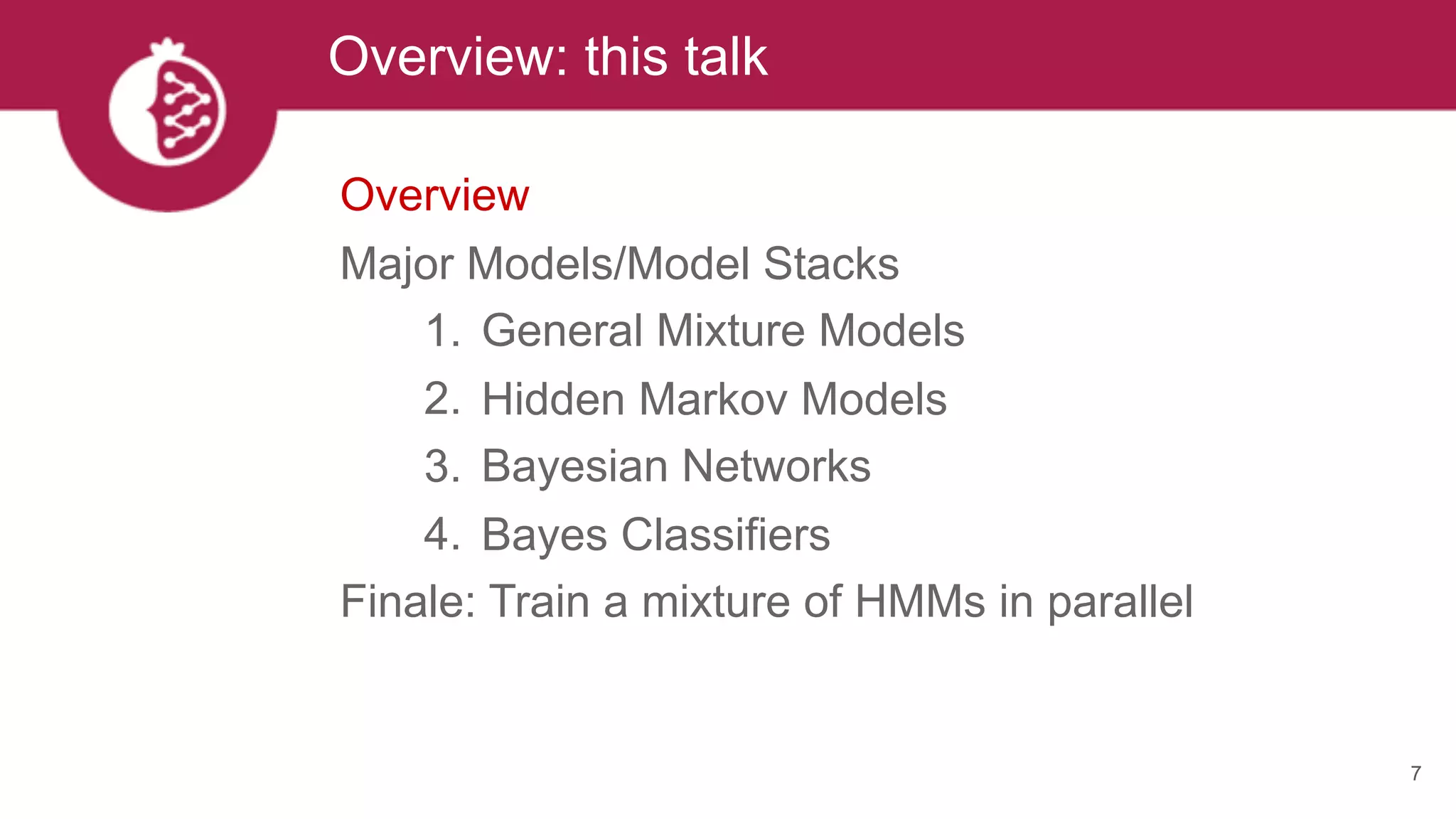 Overview: this talk
7
Overview
Major Models/Model Stacks
1. General Mixture Models
2. Hidden Markov Models
3. Bayesian Networks
4. Bayes Classifiers
Finale: Train a mixture of HMMs in parallel
 