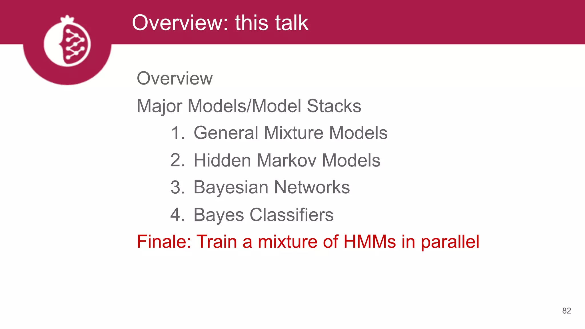 Overview: this talk
82
Overview
Major Models/Model Stacks
1. General Mixture Models
2. Hidden Markov Models
3. Bayesian Networks
4. Bayes Classifiers
Finale: Train a mixture of HMMs in parallel
 
