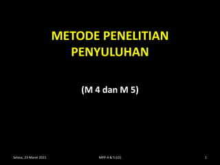 METODE PENELITIAN
PENYULUHAN
(M 4 dan M 5)
Selasa, 23 Maret 2021 1
MPP-4 & 5 (LE)
 