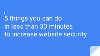 5 things you can do
in less than 30 minutes
to increase website security
 